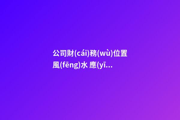 公司財(cái)務(wù)位置風(fēng)水 應(yīng)該安排在吉位